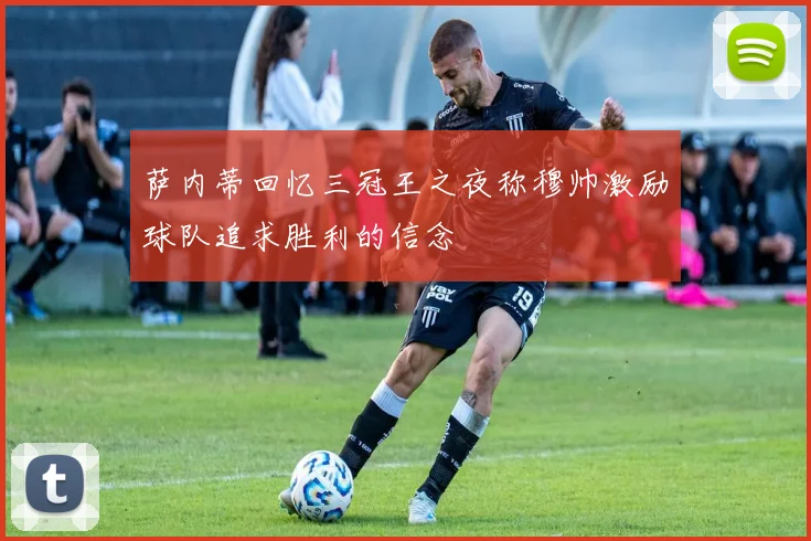 萨内蒂回忆三冠王之夜称穆帅激励球队追求胜利的信念