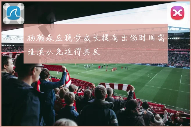 杨瀚森应稳步成长提高出场时间需谨慎以免适得其反