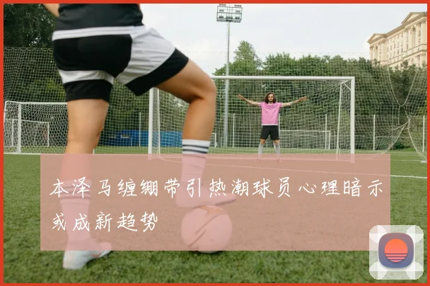 本泽马缠绷带引热潮球员心理暗示或成新趋势