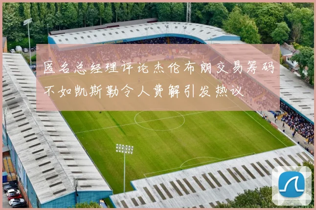 匿名总经理评论杰伦布朗交易筹码不如凯斯勒令人费解引发热议