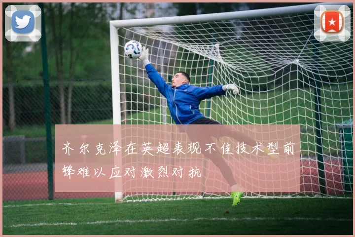 齐尔克泽在英超表现不佳技术型前锋难以应对激烈对抗