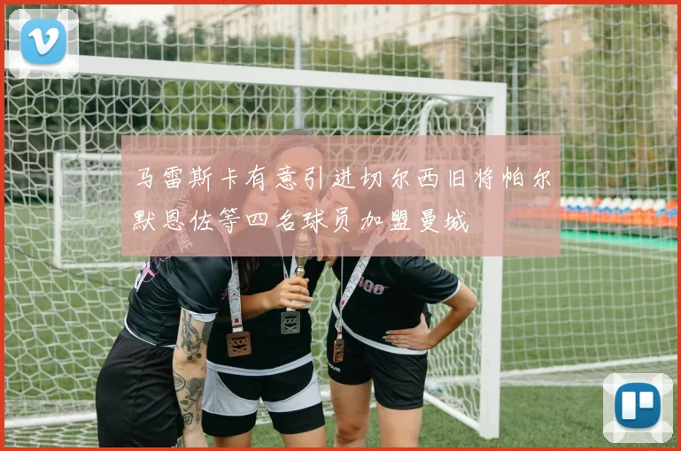 马雷斯卡有意引进切尔西旧将帕尔默恩佐等四名球员加盟曼城