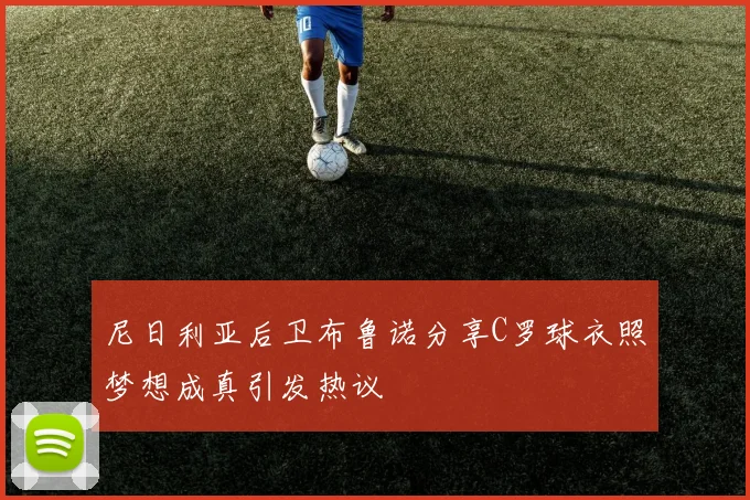 尼日利亚后卫布鲁诺分享C罗球衣照梦想成真引发热议