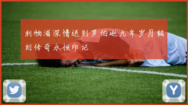 利物浦深情送别罗伯逊九年岁月铭刻传奇永恒印记