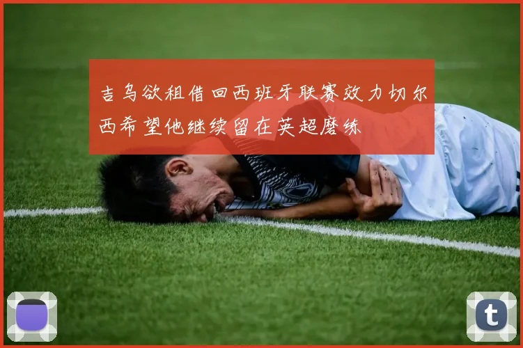 吉乌欲租借回西班牙联赛效力切尔西希望他继续留在英超磨练