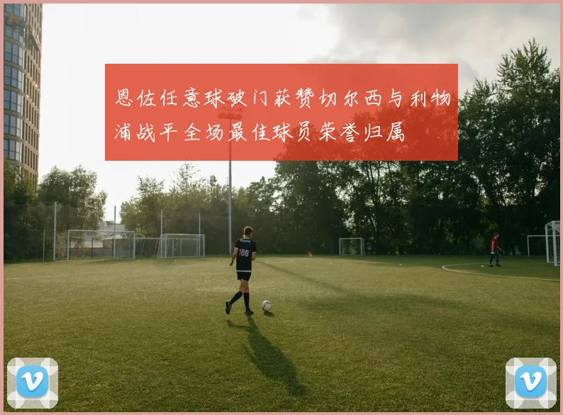 恩佐任意球破门获赞切尔西与利物浦战平全场最佳球员荣誉归属
