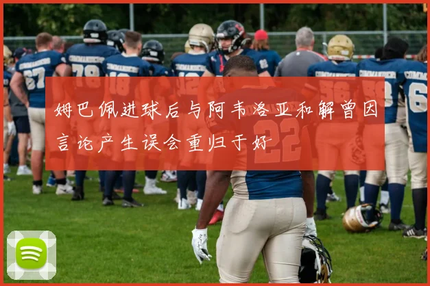 姆巴佩进球后与阿韦洛亚和解曾因言论产生误会重归于好