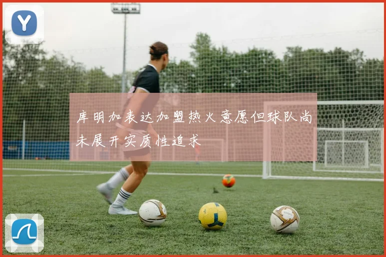 库明加表达加盟热火意愿但球队尚未展开实质性追求